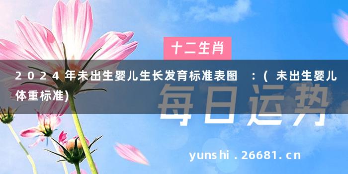 2024年未出生婴儿生长发育标准表图 :(未出生婴儿体重标准)